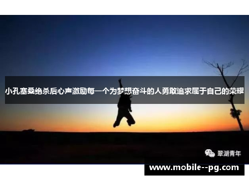 小孔塞桑绝杀后心声激励每一个为梦想奋斗的人勇敢追求属于自己的荣耀 小孔塞桑绝杀后心声激励每一个为梦想奋斗的人勇敢追求属于自己的荣耀