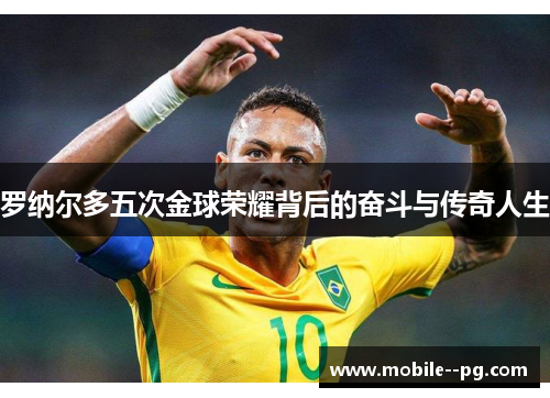 罗纳尔多五次金球荣耀背后的奋斗与传奇人生 罗纳尔多五次金球荣耀背后的奋斗与传奇人生