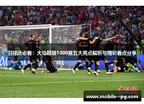 羽球迷必看:大马超级1000赛五大亮点解析与精彩看点分享