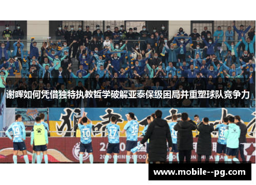 谢晖如何凭借独特执教哲学破解亚泰保级困局并重塑球队竞争力