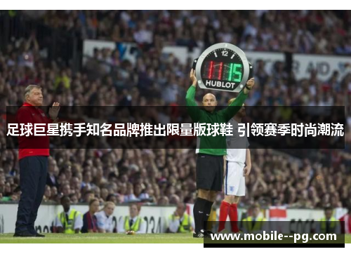 足球巨星携手知名品牌推出限量版球鞋 引领赛季时尚潮流