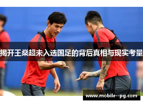 揭开王燊超未入选国足的背后真相与现实考量