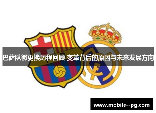 巴萨队徽更换历程回顾 变革背后的原因与未来发展方向
