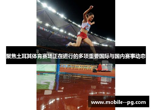 聚焦土耳其体育赛场正在进行的多项重要国际与国内赛事动态