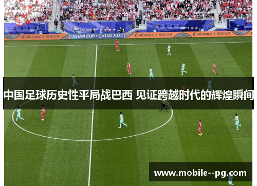 中国足球历史性平局战巴西 见证跨越时代的辉煌瞬间 中国足球历史性平局战巴西 见证跨越时代的辉煌瞬间