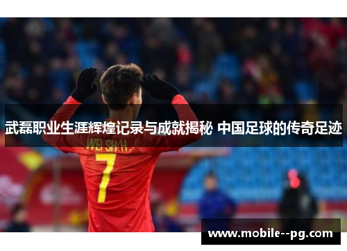 武磊职业生涯辉煌记录与成就揭秘 中国足球的传奇足迹 武磊职业生涯辉煌记录与成就揭秘 中国足球的传奇足迹