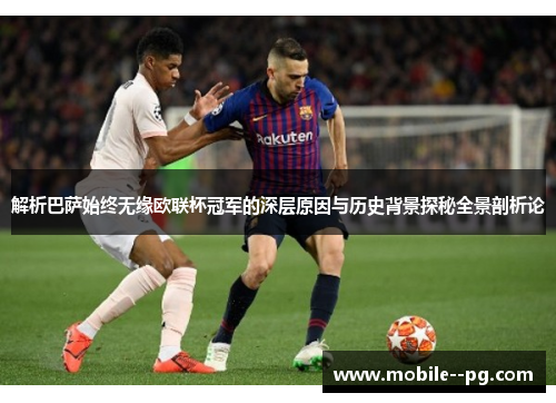 解析巴萨始终无缘欧联杯冠军的深层原因与历史背景探秘全景剖析论 解析巴萨始终无缘欧联杯冠军的深层原因与历史背景探秘全景剖析论