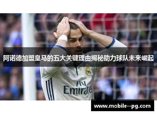 阿诺德加盟皇马的五大关键理由揭秘助力球队未来崛起 阿诺德加盟皇马的五大关键理由揭秘助力球队未来崛起