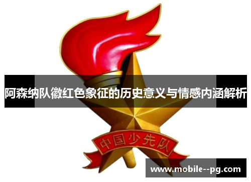 阿森纳队徽红色象征的历史意义与情感内涵解析 阿森纳队徽红色象征的历史意义与情感内涵解析