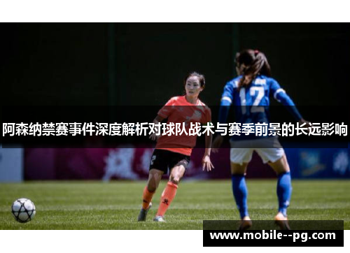 阿森纳禁赛事件深度解析对球队战术与赛季前景的长远影响 阿森纳禁赛事件深度解析对球队战术与赛季前景的长远影响