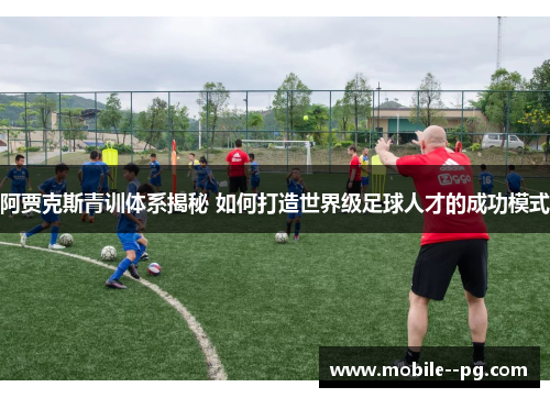 阿贾克斯青训体系揭秘 如何打造世界级足球人才的成功模式 阿贾克斯青训体系揭秘 如何打造世界级足球人才的成功模式