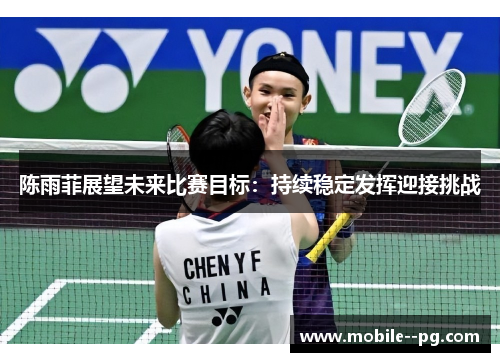 陈雨菲展望未来比赛目标:持续稳定发挥迎接挑战 陈雨菲展望未来比赛目标:持续稳定发挥迎接挑战