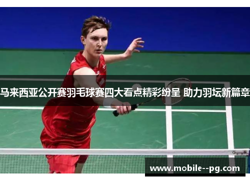 马来西亚公开赛羽毛球赛四大看点精彩纷呈 助力羽坛新篇章