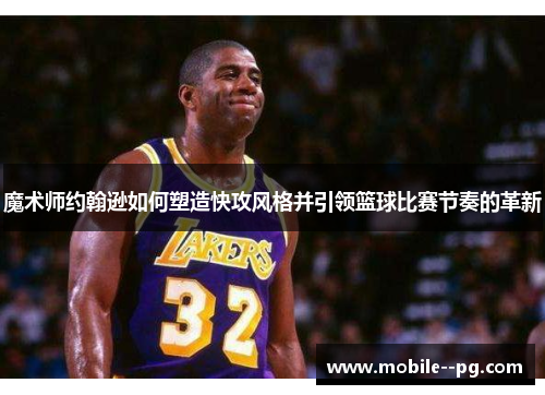魔术师约翰逊如何塑造快攻风格并引领篮球比赛节奏的革新