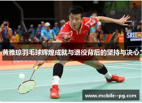 黄雅琼羽毛球辉煌成就与退役背后的坚持与决心