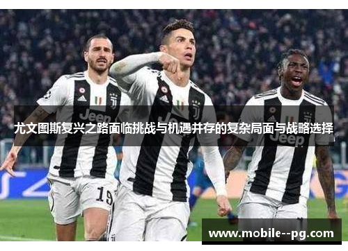 尤文图斯复兴之路面临挑战与机遇并存的复杂局面与战略选择