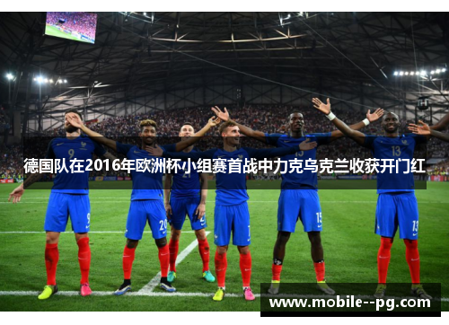 德国队在2016年欧洲杯小组赛首战中力克乌克兰收获开门红