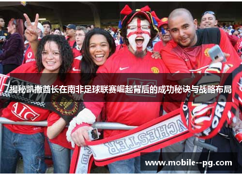 揭秘凯撒酋长在南非足球联赛崛起背后的成功秘诀与战略布局