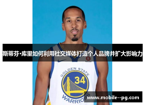 斯蒂芬·库里如何利用社交媒体打造个人品牌并扩大影响力