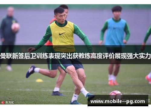 曼联新签后卫训练表现突出获教练高度评价展现强大实力 曼联新签后卫训练表现突出获教练高度评价展现强大实力