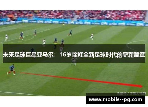 未来足球巨星亚马尔:16岁诠释全新足球时代的崭新篇章 未来足球巨星亚马尔:16岁诠释全新足球时代的崭新篇章