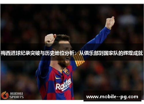 梅西进球纪录突破与历史地位分析：从俱乐部到国家队的辉煌成就