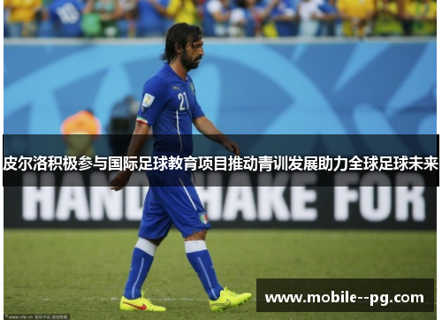 皮尔洛积极参与国际足球教育项目推动青训发展助力全球足球未来