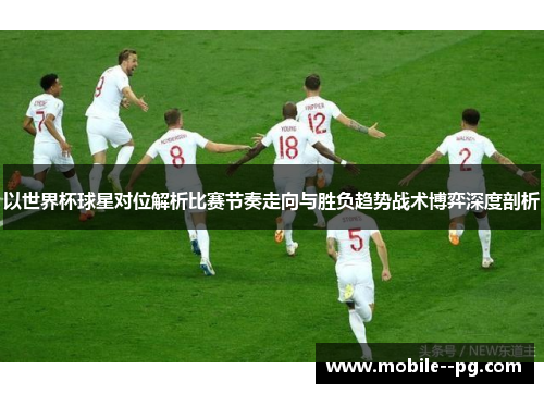 以世界杯球星对位解析比赛节奏走向与胜负趋势战术博弈深度剖析
