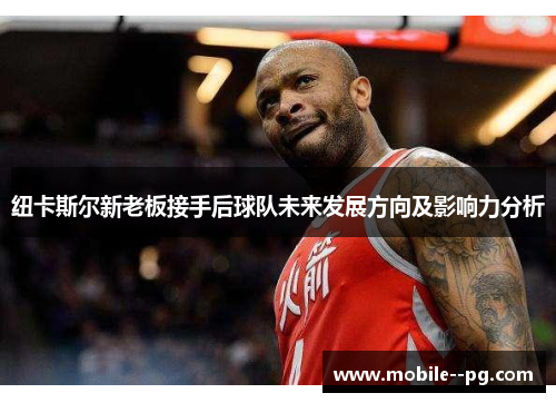 纽卡斯尔新老板接手后球队未来发展方向及影响力分析
