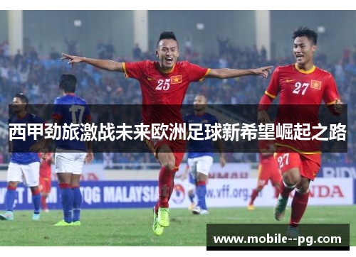 西甲劲旅激战未来欧洲足球新希望崛起之路 西甲劲旅激战未来欧洲足球新希望崛起之路
