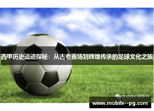 西甲历史遗迹探秘：从古老赛场到辉煌传承的足球文化之旅