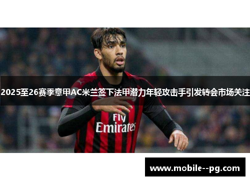 2025至26赛季意甲AC米兰签下法甲潜力年轻攻击手引发转会市场关注 2025至26赛季意甲AC米兰签下法甲潜力年轻攻击手引发转会市场关注