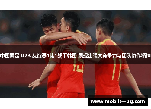 中国男足 U23 友谊赛1比1战平韩国 展现出强大竞争力与团队协作精神
