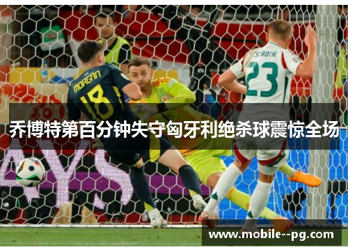乔博特第百分钟失守匈牙利绝杀球震惊全场 乔博特第百分钟失守匈牙利绝杀球震惊全场