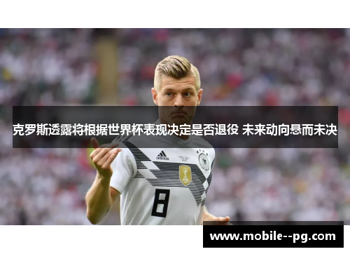 克罗斯透露将根据世界杯表现决定是否退役 未来动向悬而未决