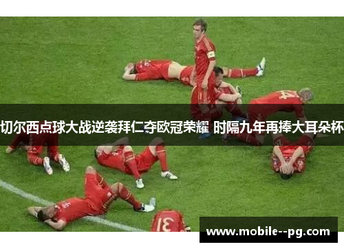 切尔西点球大战逆袭拜仁夺欧冠荣耀 时隔九年再捧大耳朵杯