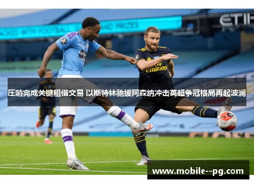 压哨完成关键租借交易 以斯特林驰援阿森纳冲击英超争冠格局再起波澜 压哨完成关键租借交易 以斯特林驰援阿森纳冲击英超争冠格局再起波澜