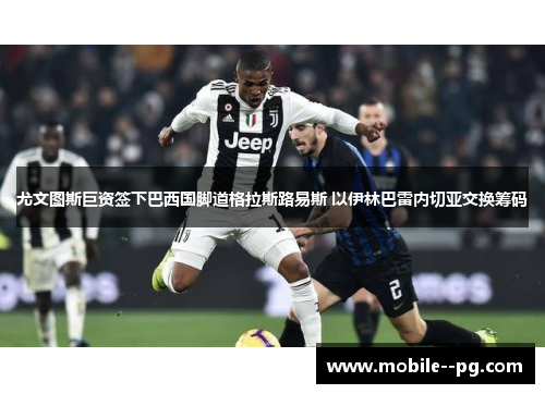 尤文图斯巨资签下巴西国脚道格拉斯路易斯 以伊林巴雷内切亚交换筹码