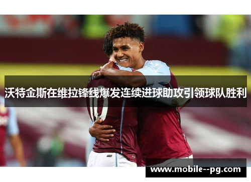 沃特金斯在维拉锋线爆发连续进球助攻引领球队胜利 沃特金斯在维拉锋线爆发连续进球助攻引领球队胜利