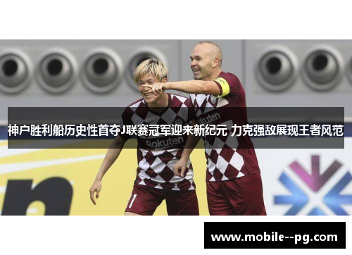 神户胜利船历史性首夺J联赛冠军迎来新纪元 力克强敌展现王者风范 神户胜利船历史性首夺J联赛冠军迎来新纪元 力克强敌展现王者风范