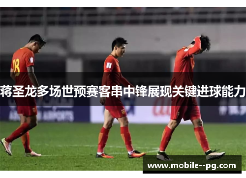 蒋圣龙多场世预赛客串中锋展现关键进球能力