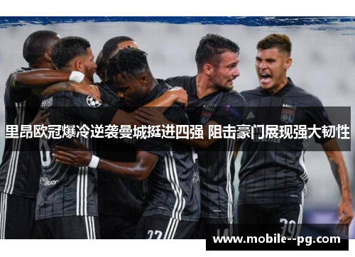 里昂欧冠爆冷逆袭曼城挺进四强 阻击豪门展现强大韧性