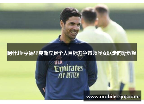 阿什莉·亨德里克斯立足个人目标力争带领澳女联走向新辉煌