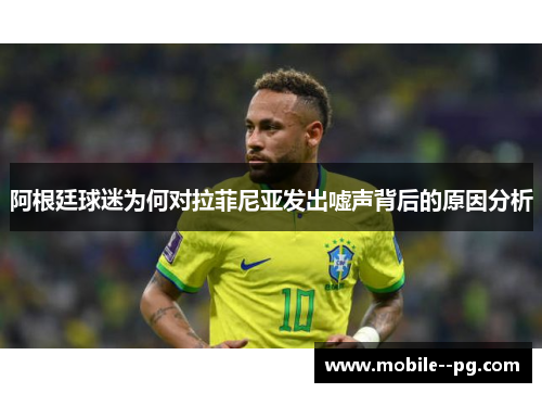 阿根廷球迷为何对拉菲尼亚发出嘘声背后的原因分析
