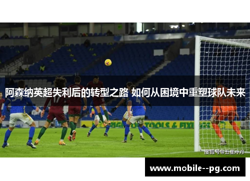 阿森纳英超失利后的转型之路 如何从困境中重塑球队未来