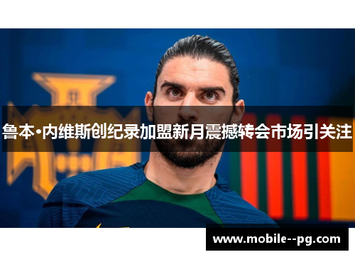 鲁本·内维斯创纪录加盟新月震撼转会市场引关注
