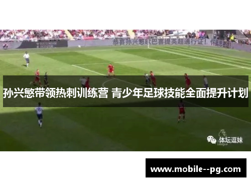 孙兴慜带领热刺训练营 青少年足球技能全面提升计划 孙兴慜带领热刺训练营 青少年足球技能全面提升计划