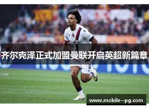 齐尔克泽正式加盟曼联开启英超新篇章 齐尔克泽正式加盟曼联开启英超新篇章
