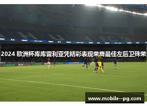 2024 欧洲杯库库雷利亚凭精彩表现荣膺最佳左后卫殊荣 2024 欧洲杯库库雷利亚凭精彩表现荣膺最佳左后卫殊荣