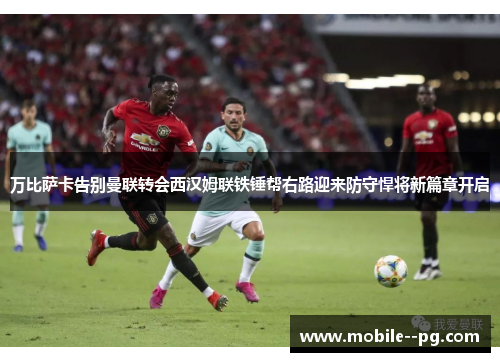 万比萨卡告别曼联转会西汉姆联铁锤帮右路迎来防守悍将新篇章开启 万比萨卡告别曼联转会西汉姆联铁锤帮右路迎来防守悍将新篇章开启